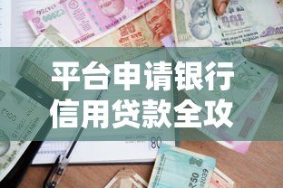 平台申请银行信用贷款全攻略:条件、流程与避坑指南 平台申请银行信用贷款全攻略:条件、流程与避坑指南