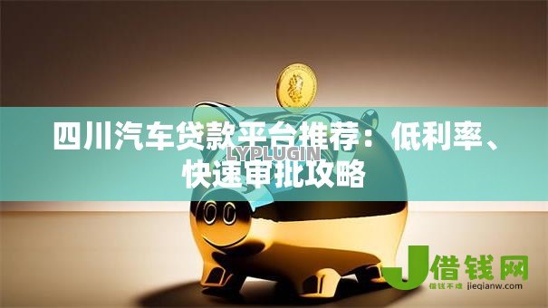 四川汽车贷款平台推荐:低利率、快速审批攻略 四川汽车贷款平台推荐:低利率、快速审批攻略