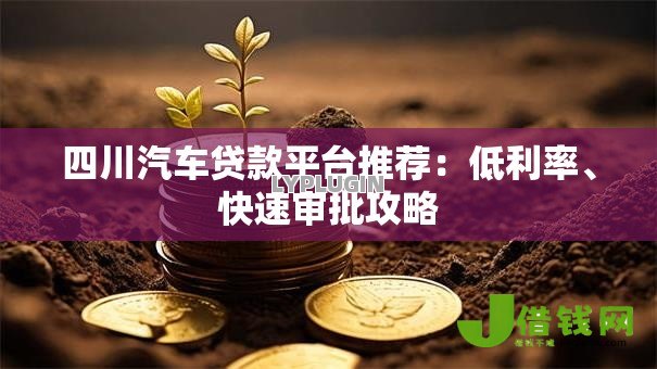 四川汽车贷款平台推荐:低利率、快速审批攻略 四川汽车贷款平台推荐:低利率、快速审批攻略
