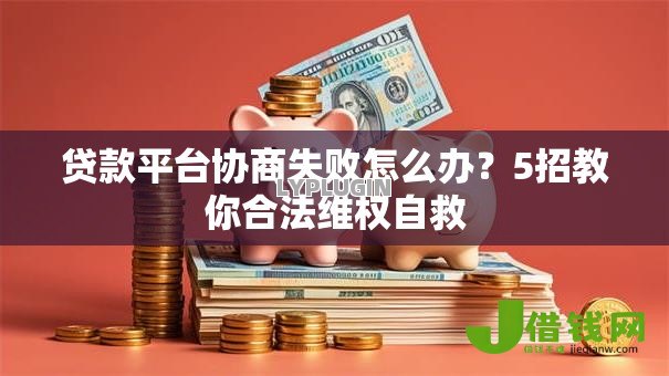 贷款平台协商失败怎么办?5招教你合法维权自救 贷款平台协商失败怎么办?5招教你合法维权自救