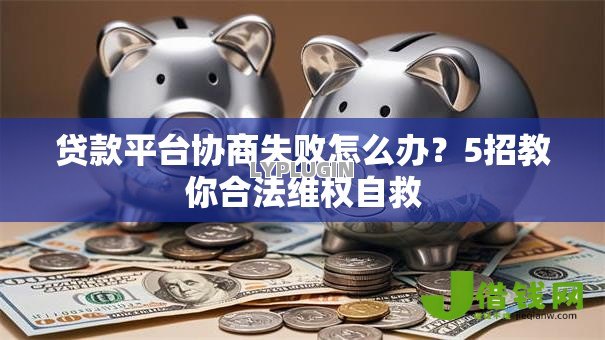 贷款平台协商失败怎么办?5招教你合法维权自救 贷款平台协商失败怎么办?5招教你合法维权自救