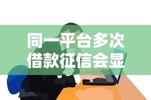 同一平台多次借款征信会显示吗？这些细节必须知道
