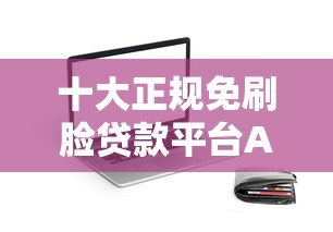 十大正规免刷脸贷款平台APP推荐:快速下款无需人脸识别 十大正规免刷脸贷款平台APP推荐:快速下款无需人脸识别
