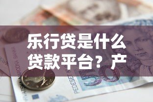 乐行贷是什么贷款平台？产品特点、申请流程、用户评价全解析