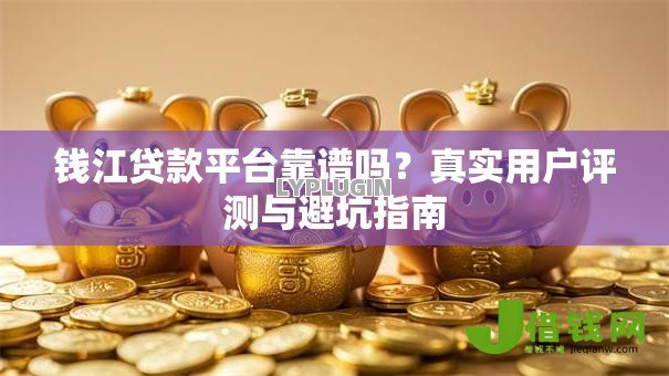 钱江贷款平台靠谱吗?真实用户评测与避坑指南 钱江贷款平台靠谱吗?真实用户评测与避坑指南
