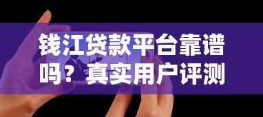 钱江贷款平台靠谱吗?真实用户评测与避坑指南 钱江贷款平台靠谱吗?真实用户评测与避坑指南