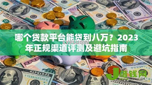 哪个贷款平台能贷到八万?2023年正规渠道评测及避坑指南 哪个贷款平台能贷到八万?2023年正规渠道评测及避坑指南
