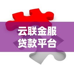 云联金服贷款平台解析:产品特点与申请流程全指南 云联金服贷款平台解析:产品特点与申请流程全指南