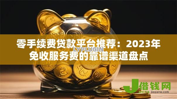 零手续费贷款平台推荐：2023年免收服务费的靠谱渠道盘点