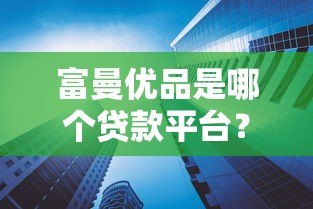 富曼优品是哪个贷款平台?正规可靠吗?全面解析贷款产品特点 富曼优品是哪个贷款平台?正规可靠吗?全面解析贷款产品特点