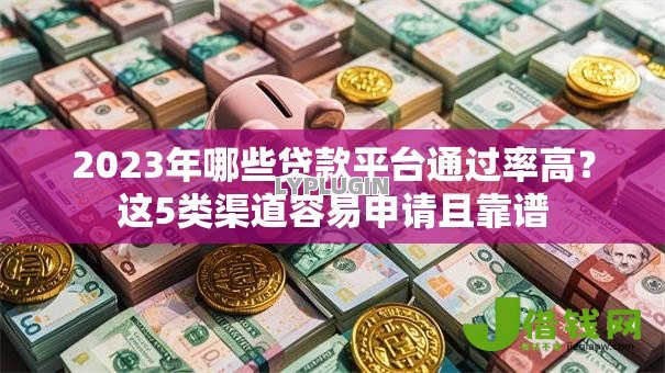 2023年哪些贷款平台通过率高？这5类渠道容易申请且靠谱