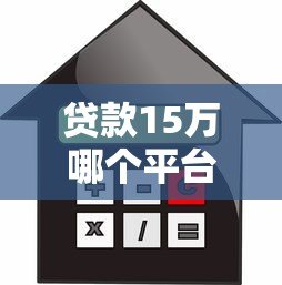 贷款15万哪个平台好？正规靠谱的15万借款渠道推荐