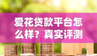 爱花贷款平台怎么样?真实评测与用户反馈解析 爱花贷款平台怎么样?真实评测与用户反馈解析