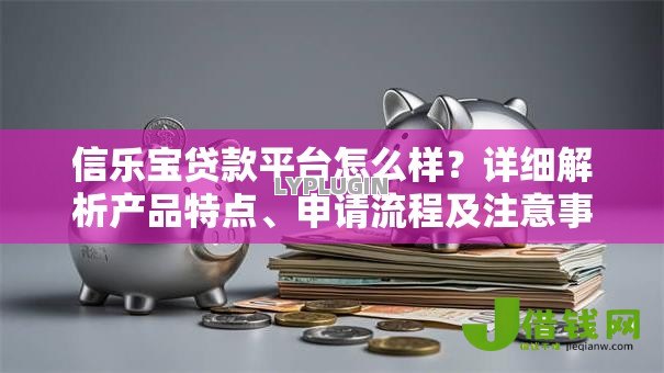 信乐宝贷款平台怎么样?详细解析产品特点、申请流程及注意事项 信乐宝贷款平台怎么样?详细解析产品特点、申请流程及注意事项