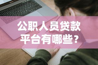 公职人员贷款平台有哪些？5大正规渠道及申请攻略