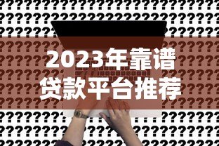 2023年靠谱贷款平台推荐:这5个平台申请快、利率低 2023年靠谱贷款平台推荐:这5个平台申请快、利率低