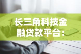 长三角科技金融贷款平台:科技企业融资指南 长三角科技金融贷款平台:科技企业融资指南