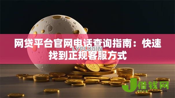 网贷平台官网电话查询指南:快速找到正规客服方式 网贷平台官网电话查询指南:快速找到正规客服方式