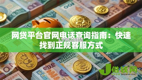 网贷平台官网电话查询指南:快速找到正规客服方式 网贷平台官网电话查询指南:快速找到正规客服方式