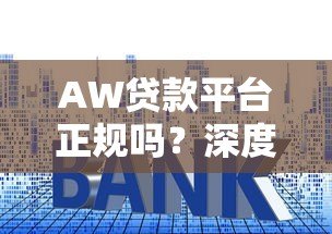 AW贷款平台正规吗?深度解析资质、利率与用户评价 AW贷款平台正规吗?深度解析资质、利率与用户评价