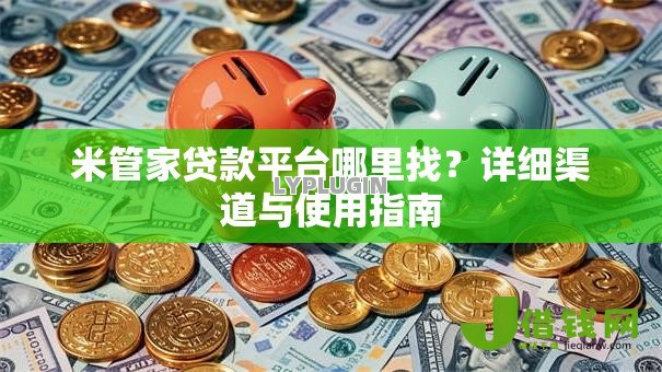 米管家贷款平台哪里找？详细渠道与使用指南