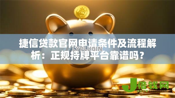 捷信贷款官网申请条件及流程解析:正规持牌平台靠谱吗? 捷信贷款官网申请条件及流程解析:正规持牌平台靠谱吗?