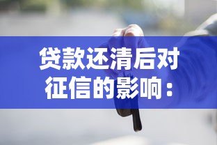 贷款还清后对征信的影响:这些细节你一定要知道 贷款还清后对征信的影响:这些细节你一定要知道