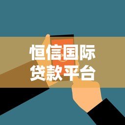 恒信国际贷款平台靠谱吗?真实评测与用户反馈解析 恒信国际贷款平台靠谱吗?真实评测与用户反馈解析