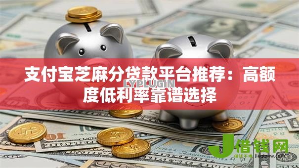 支付宝芝麻分贷款平台推荐：高额度低利率靠谱选择