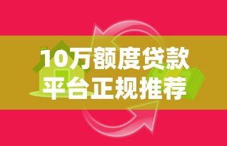 10万额度贷款平台正规推荐：低息靠谱的借款渠道盘点