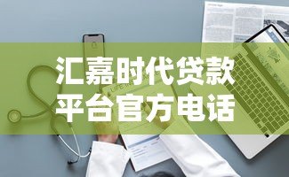 汇嘉时代贷款平台官方电话及贷款服务指南