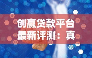 创赢贷款平台最新评测：真实用户反馈与贷款服务深度解析