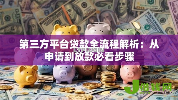 第三方平台贷款全流程解析:从申请到放款必看步骤 第三方平台贷款全流程解析:从申请到放款必看步骤