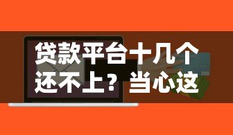 贷款平台十几个还不上？当心这可能是诈骗陷阱！