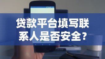 贷款平台填写联系人是否安全？这几点必须提前了解