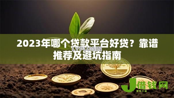 2023年哪个贷款平台好贷？靠谱推荐及避坑指南