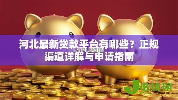 河北最新贷款平台有哪些？正规渠道详解与申请指南
