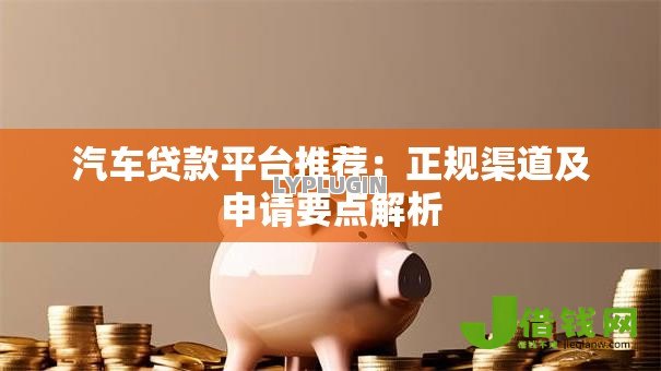 汽车贷款平台推荐:正规渠道及申请要点解析 汽车贷款平台推荐:正规渠道及申请要点解析