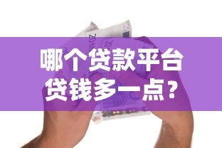 哪个贷款平台贷钱多一点？额度高的正规平台推荐