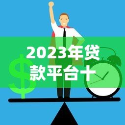 2023年贷款平台十大排名:正规低息平台推荐 2023年贷款平台十大排名:正规低息平台推荐