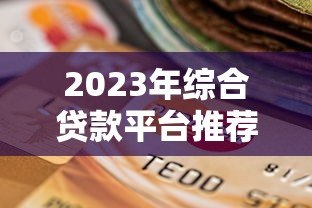 2023年综合贷款平台推荐：如何选择最适合你的贷款渠道？