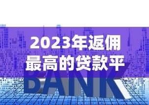 2023年返佣最高的贷款平台推荐及申请技巧 2023年返佣最高的贷款平台推荐及申请技巧