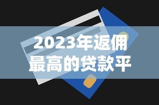 2023年返佣最高的贷款平台推荐及申请技巧 2023年返佣最高的贷款平台推荐及申请技巧