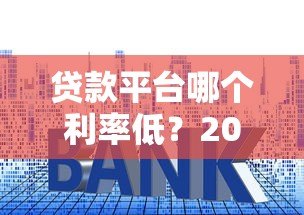 贷款平台哪个利率低？2023年主流平台真实利率对比