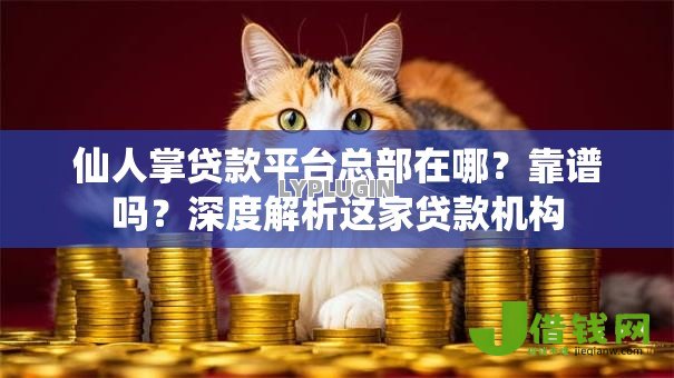 仙人掌贷款平台总部在哪?靠谱吗?深度解析这家贷款机构 仙人掌贷款平台总部在哪?靠谱吗?深度解析这家贷款机构