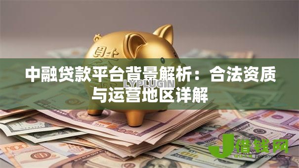 中融贷款平台背景解析:合法资质与运营地区详解 中融贷款平台背景解析:合法资质与运营地区详解