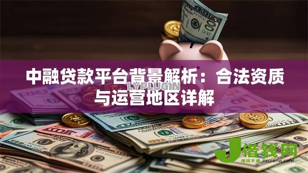 中融贷款平台背景解析:合法资质与运营地区详解 中融贷款平台背景解析:合法资质与运营地区详解