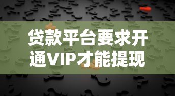 贷款平台要求开通VIP才能提现靠谱吗?揭秘背后的风险与真相 贷款平台要求开通VIP才能提现靠谱吗?揭秘背后的风险与真相