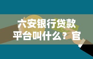 六安银行贷款平台叫什么?官方正规借款渠道解析 六安银行贷款平台叫什么?官方正规借款渠道解析