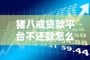 猪八戒贷款平台不还款怎么办?用户必看的应对策略与风险提示 猪八戒贷款平台不还款怎么办?用户必看的应对策略与风险提示